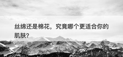 丝绵还是棉花，究竟哪个更适合你的肌肤？