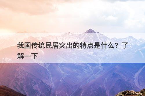 我国传统民居突出的特点是什么？了解一下