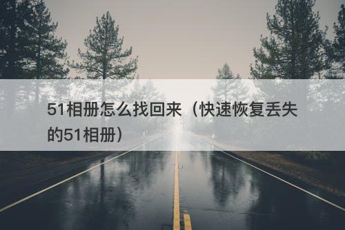 51相册怎么找回来（快速恢复丢失的51相册）