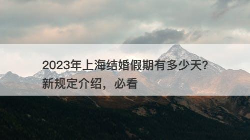 2023年上海结婚假期有多少天？新规定介绍，必看