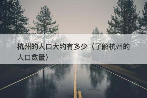 杭州的人口大约有多少（了解杭州的人口数量）