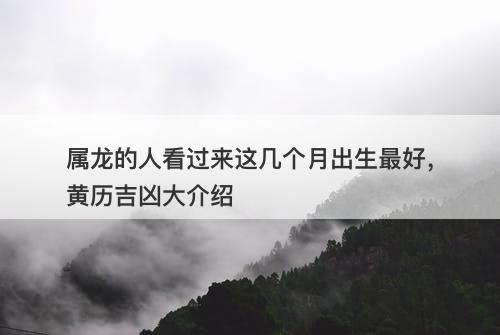 属龙的人看过来这几个月出生最好，黄历吉凶大介绍