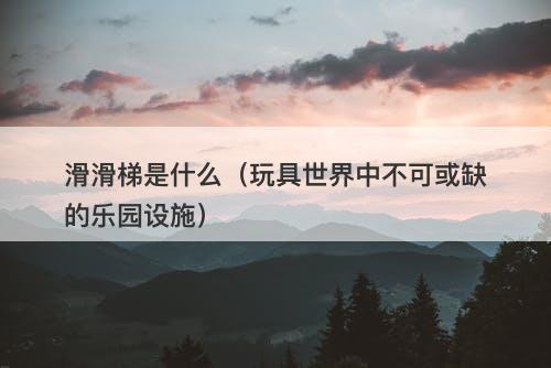 滑滑梯是什么（玩具世界中不可或缺的乐园设施）