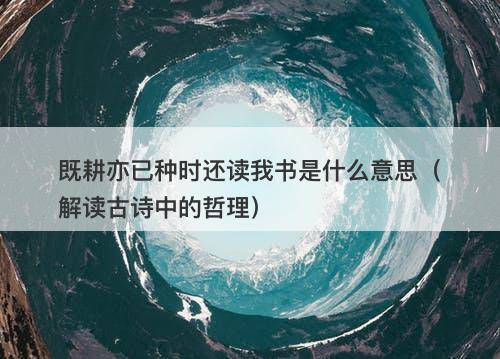 既耕亦已种时还读我书是什么意思（解读古诗中的哲理）