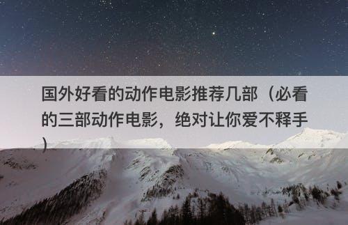 国外好看的动作电影推荐几部（必看的三部动作电影，绝对让你爱不释手）