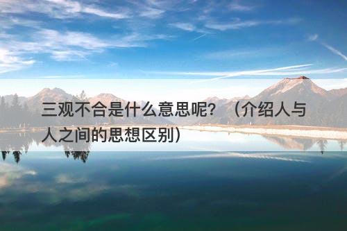 三观不合是什么意思呢？（介绍人与人之间的思想区别）