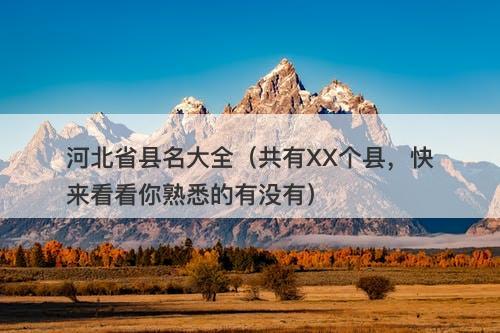 河北省县名大全（共有XX个县，快来看看你熟悉的有没有）