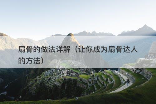 扇骨的做法详解（让你成为扇骨达人的方法）