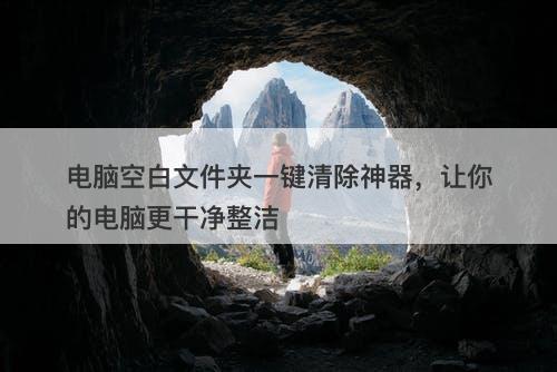 电脑空白文件夹一键清除神器，让你的电脑更干净整洁