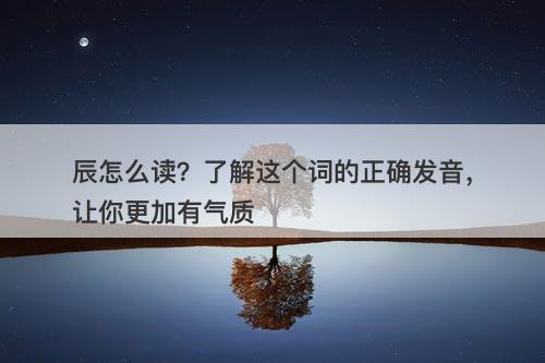 辰怎么读？了解这个词的正确发音，让你更加有气质