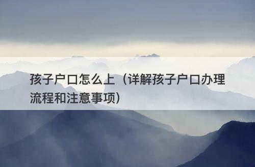 孩子户口怎么上（详解孩子户口办理流程和注意事项）