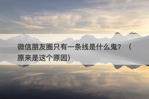 微信朋友圈只有一条线是什么鬼？（原来是这个原因）