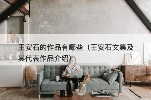 王安石的作品有哪些（王安石文集及其代表作品介绍）