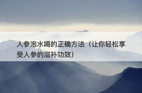 人参泡水喝的正确方法（让你轻松享受人参的滋补功效）