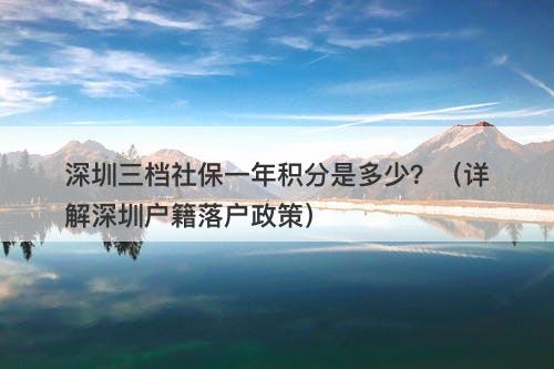 深圳三档社保一年积分是多少？（详解深圳户籍落户政策）