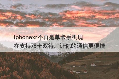 iphonexr不再是单卡手机现在支持双卡双待，让你的通信更便捷