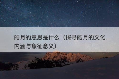 皓月的意思是什么（探寻皓月的文化内涵与象征意义）