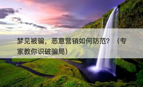 梦见被骗，恶意营销如何防范？（专家教你识破骗局）