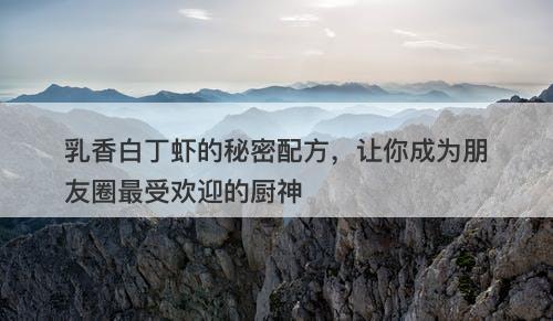 乳香白丁虾的秘密配方，让你成为朋友圈最受欢迎的厨神