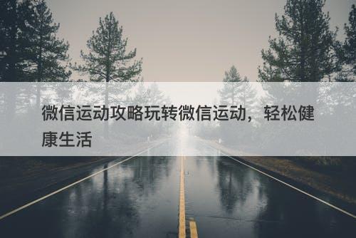 微信运动攻略玩转微信运动，轻松健康生活