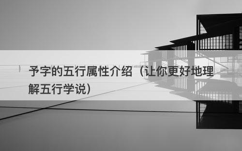 予字的五行属性介绍（让你更好地理解五行学说）