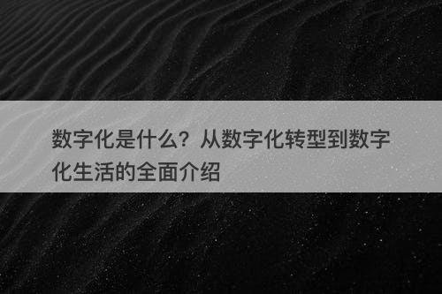 数字化是什么？从数字化转型到数字化生活的全面介绍
