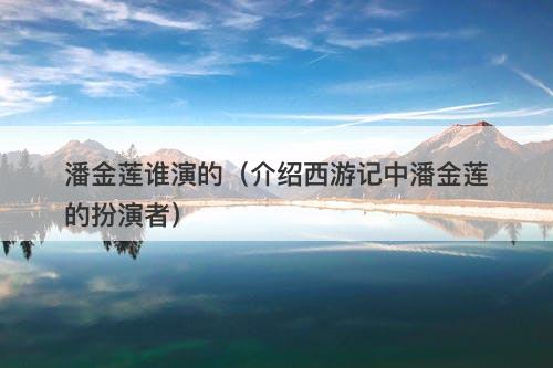 潘金莲谁演的（介绍西游记中潘金莲的扮演者）