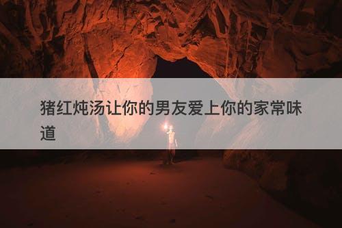 猪红炖汤让你的男友爱上你的家常味道