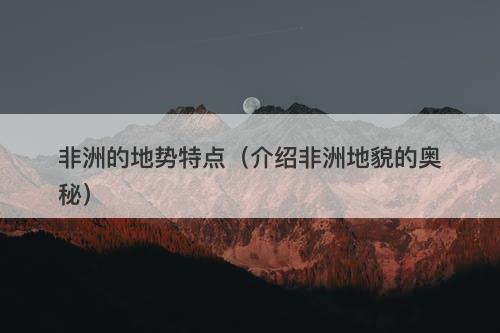 非洲的地势特点（介绍非洲地貌的奥秘）