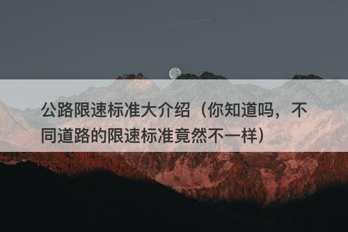 公路限速标准大介绍（你知道吗，不同道路的限速标准竟然不一样）