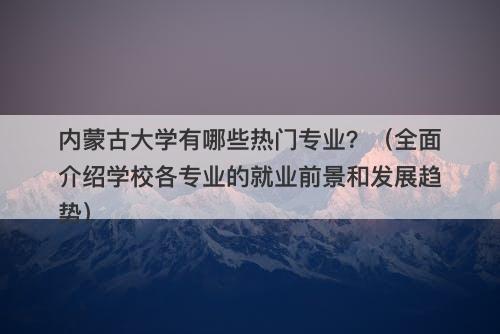 内蒙古大学有哪些热门专业？（全面介绍学校各专业的就业前景和发展趋势）