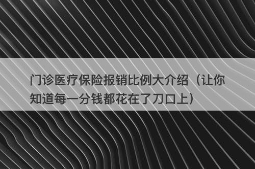 门诊医疗保险报销比例大介绍（让你知道每一分钱都花在了刀口上）