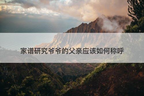 家谱研究爷爷的父亲应该如何称呼