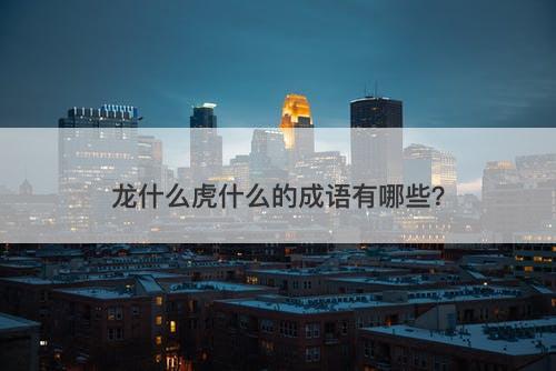 龙什么虎什么的成语有哪些？