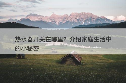 热水器开关在哪里？介绍家庭生活中的小秘密