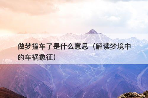 做梦撞车了是什么意思（解读梦境中的车祸象征）