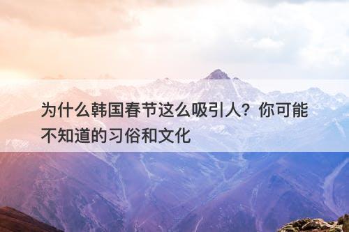 为什么韩国春节这么吸引人？你可能不知道的习俗和文化