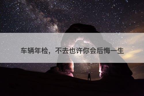 车辆年检，不去也许你会后悔一生