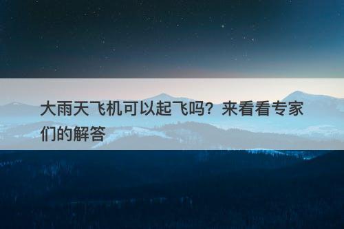大雨天飞机可以起飞吗？来看看专家们的解答