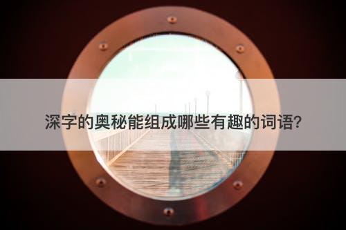 深字的奥秘能组成哪些有趣的词语？