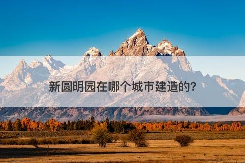 新圆明园在哪个城市建造的？