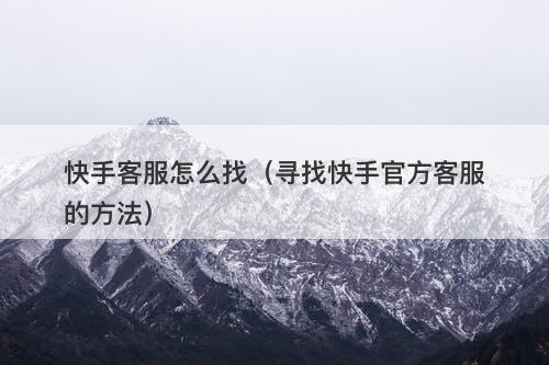 快手客服怎么找（寻找快手官方客服的方法）