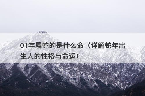 01年属蛇的是什么命（详解蛇年出生人的性格与命运）