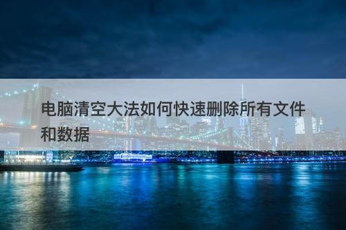 电脑清空大法如何快速删除所有文件和数据