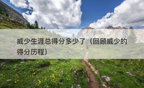 威少生涯总得分多少了（回顾威少的得分历程）