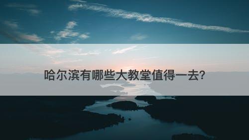 哈尔滨有哪些大教堂值得一去？