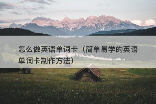 怎么做英语单词卡（简单易学的英语单词卡制作方法）
