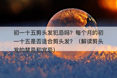 初一十五剪头发犯忌吗？每个月的初一十五是否适合剪头发？（解读剪头发的禁忌和宜忌）
