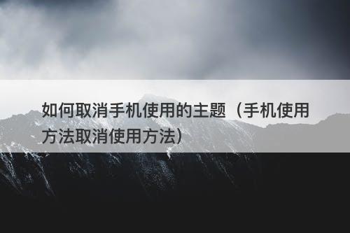 如何取消手机使用的主题（手机使用方法取消使用方法）