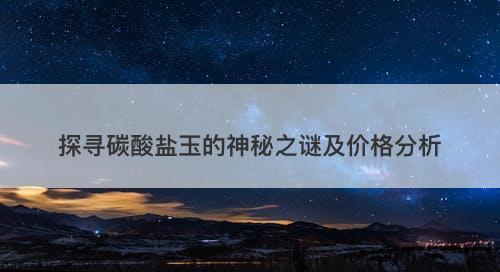 探寻碳酸盐玉的神秘之谜及价格分析